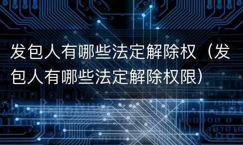 发包人有哪些法定解除权（发包人有哪些法定解除权限）