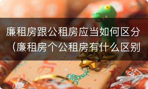 廉租房跟公租房应当如何区分（廉租房个公租房有什么区别）