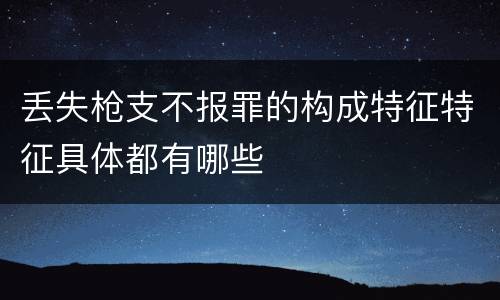 丢失枪支不报罪的构成特征特征具体都有哪些