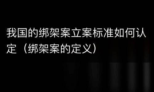 我国的绑架案立案标准如何认定（绑架案的定义）