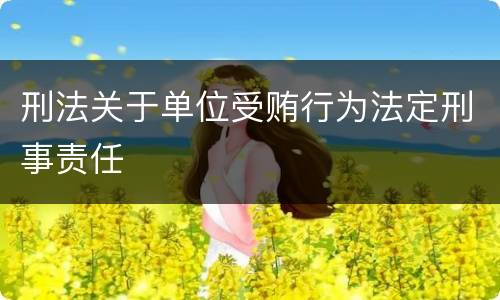 刑法关于单位受贿行为法定刑事责任