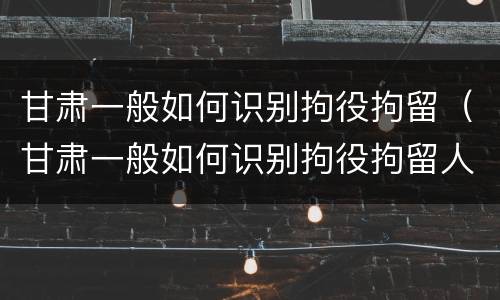 甘肃一般如何识别拘役拘留（甘肃一般如何识别拘役拘留人的）