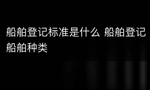 船舶登记标准是什么 船舶登记船舶种类