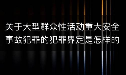 关于大型群众性活动重大安全事故犯罪的犯罪界定是怎样的