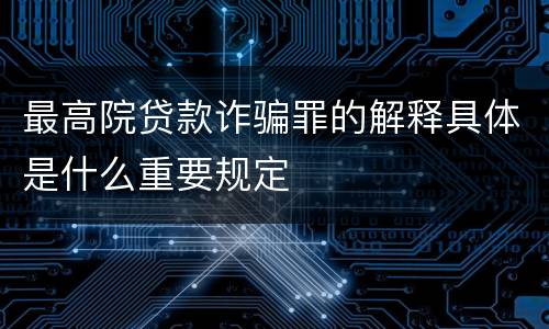 最高院贷款诈骗罪的解释具体是什么重要规定