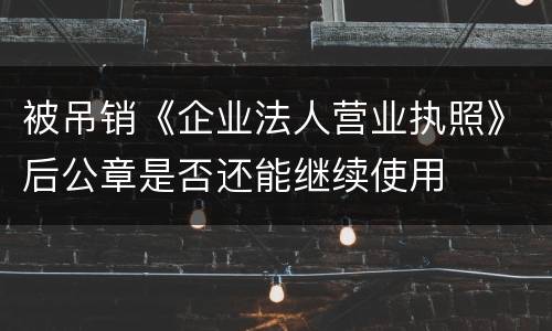 被吊销《企业法人营业执照》后公章是否还能继续使用