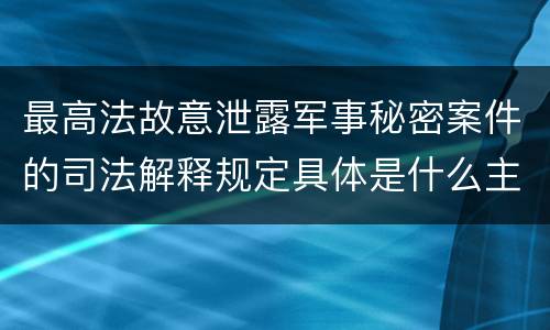 最高法故意泄露军事秘密案件的司法解释规定具体是什么主要内容