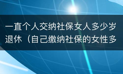 一直个人交纳社保女人多少岁退休（自己缴纳社保的女性多少岁退休）