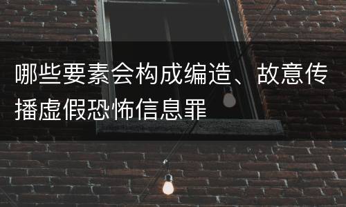 哪些要素会构成编造、故意传播虚假恐怖信息罪