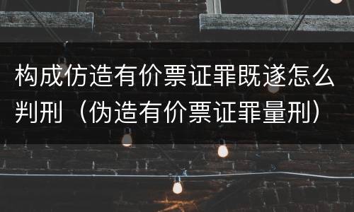 构成仿造有价票证罪既遂怎么判刑（伪造有价票证罪量刑）