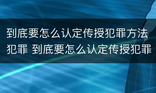 到底要怎么认定传授犯罪方法犯罪 到底要怎么认定传授犯罪方法犯罪证明
