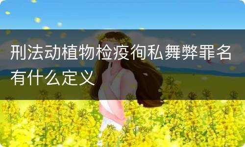 刑法动植物检疫徇私舞弊罪名有什么定义