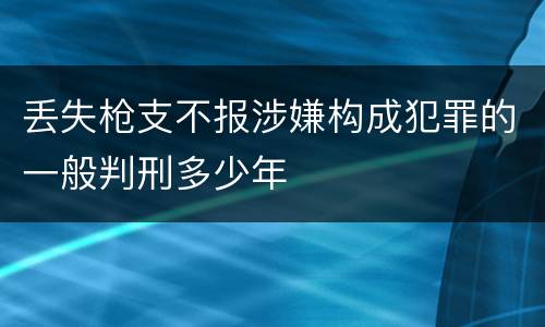 丢失枪支不报涉嫌构成犯罪的一般判刑多少年