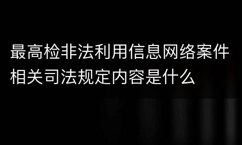 最高检非法利用信息网络案件相关司法规定内容是什么