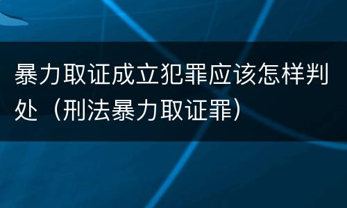 暴力取证成立犯罪应该怎样判处（刑法暴力取证罪）