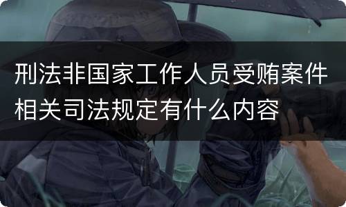 刑法非国家工作人员受贿案件相关司法规定有什么内容