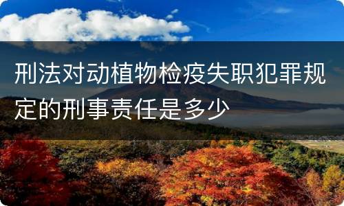 刑法对动植物检疫失职犯罪规定的刑事责任是多少