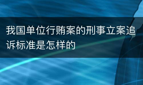 我国单位行贿案的刑事立案追诉标准是怎样的