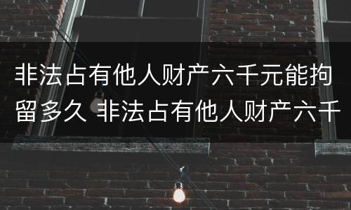 非法占有他人财产六千元能拘留多久 非法占有他人财产六千元能拘留多久呢