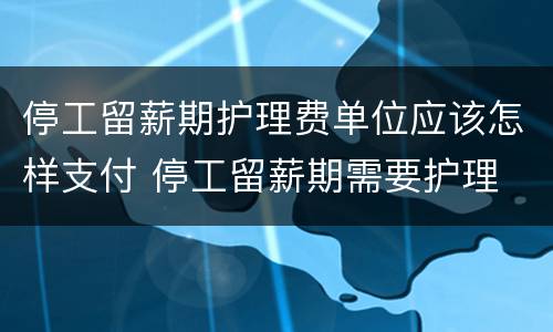 停工留薪期护理费单位应该怎样支付 停工留薪期需要护理