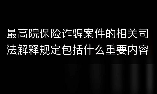 最高院保险诈骗案件的相关司法解释规定包括什么重要内容