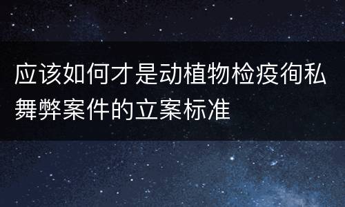 应该如何才是动植物检疫徇私舞弊案件的立案标准