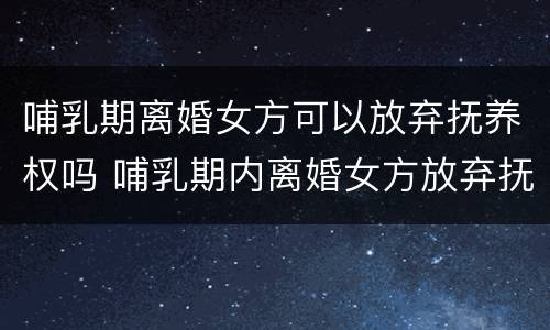 哺乳期离婚女方可以放弃抚养权吗 哺乳期内离婚女方放弃抚养权