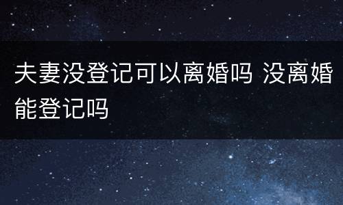 夫妻没登记可以离婚吗 没离婚能登记吗
