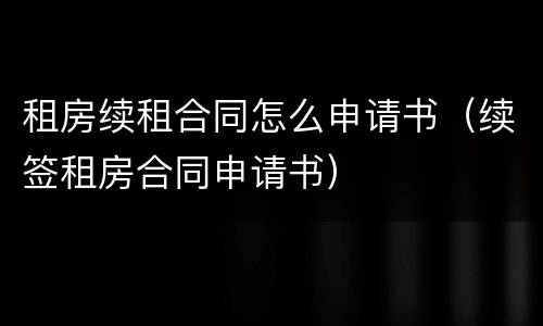 租房续租合同怎么申请书（续签租房合同申请书）