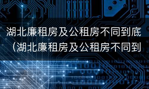 湖北廉租房及公租房不同到底（湖北廉租房及公租房不同到底怎么办）