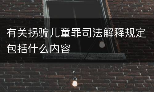 有关拐骗儿童罪司法解释规定包括什么内容
