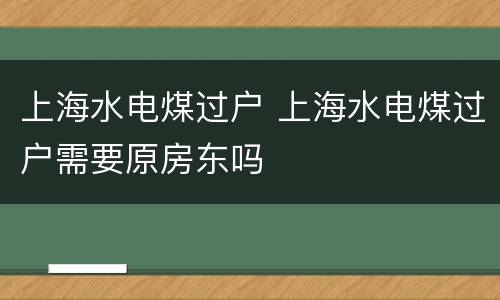 上海水电煤过户 上海水电煤过户需要原房东吗