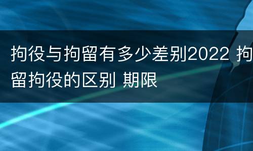 拘役与拘留有多少差别2022 拘留拘役的区别 期限