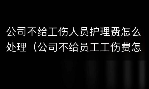 公司不给工伤人员护理费怎么处理（公司不给员工工伤费怎么办）