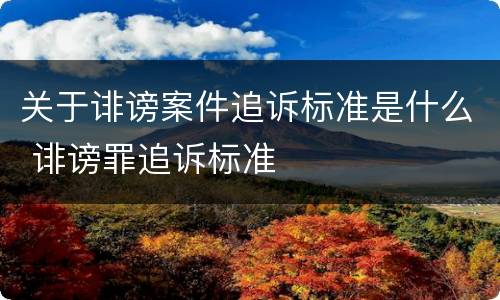 关于诽谤案件追诉标准是什么 诽谤罪追诉标准