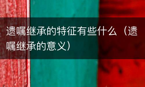 遗嘱继承的特征有些什么（遗嘱继承的意义）