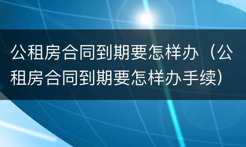 公租房合同到期要怎样办（公租房合同到期要怎样办手续）