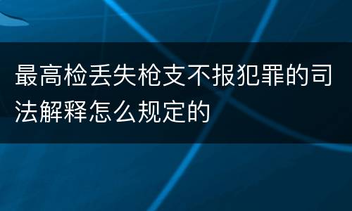 最高检丢失枪支不报犯罪的司法解释怎么规定的