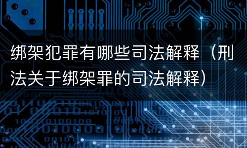 绑架犯罪有哪些司法解释（刑法关于绑架罪的司法解释）