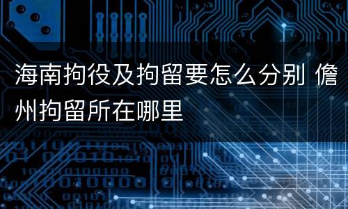 海南拘役及拘留要怎么分别 儋州拘留所在哪里