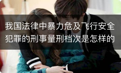 我国法律中暴力危及飞行安全犯罪的刑事量刑档次是怎样的