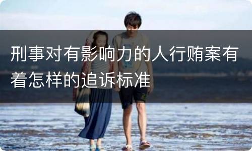 刑事对有影响力的人行贿案有着怎样的追诉标准