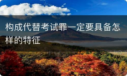 构成代替考试罪一定要具备怎样的特征