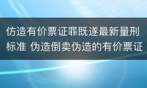 仿造有价票证罪既遂最新量刑标准 伪造倒卖伪造的有价票证罪司法解释