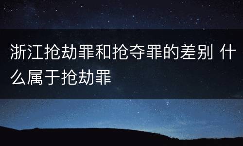 浙江抢劫罪和抢夺罪的差别 什么属于抢劫罪
