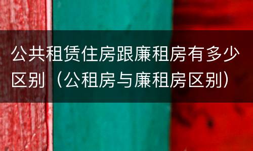 公共租赁住房跟廉租房有多少区别（公租房与廉租房区别）