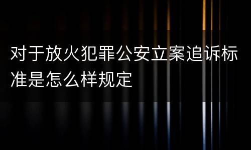 对于放火犯罪公安立案追诉标准是怎么样规定
