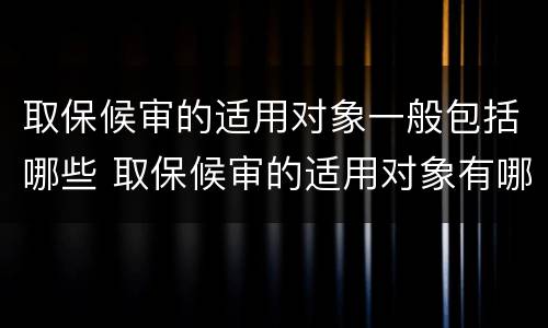 取保候审的适用对象一般包括哪些 取保候审的适用对象有哪些