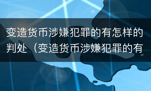变造货币涉嫌犯罪的有怎样的判处（变造货币涉嫌犯罪的有怎样的判处）