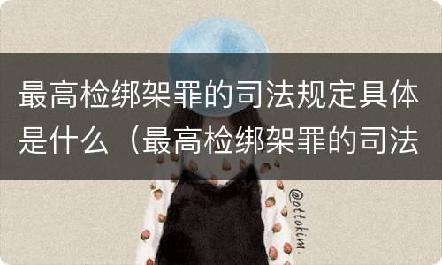 最高检绑架罪的司法规定具体是什么（最高检绑架罪的司法规定具体是什么罪名）